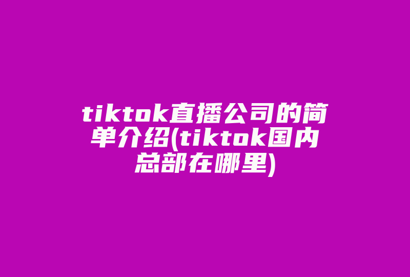 tiktok直播公司的简单介绍(tiktok国内总部在哪里)-国际网络专线