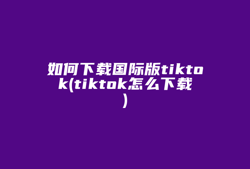 如何下载国际版tiktok(tiktok怎么下载)-国际网络专线