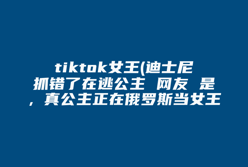 tiktok女王(迪士尼抓错了在逃公主 网友 是，真公主正在俄罗斯当女王)-国际网络专线