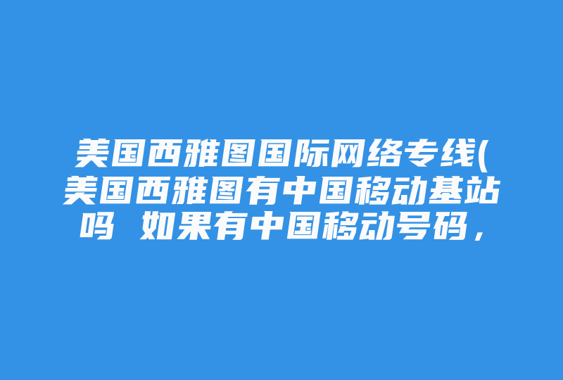 美国西雅图国际网络专线(美国西雅图有中国移动基站吗 如果有中国移动号码，不开通长途漫游可以用吗 )-国际网络专线