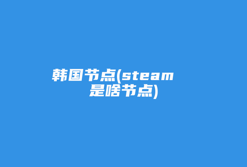 韩国节点(steam  是啥节点)-国际网络专线