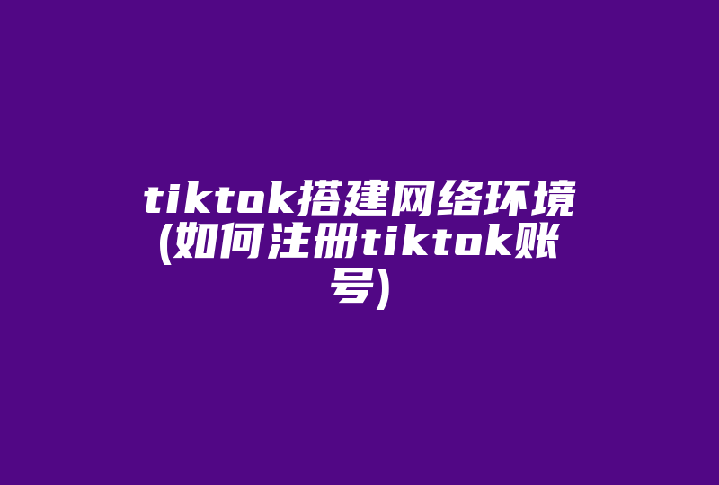 tiktok搭建网络环境(如何注册tiktok账号)-国际网络专线