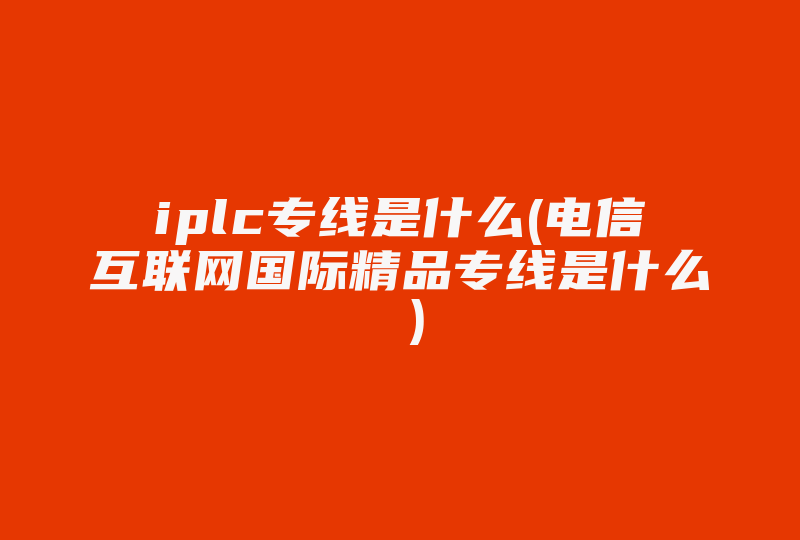 iplc专线是什么(电信互联网国际精品专线是什么 )-国际网络专线