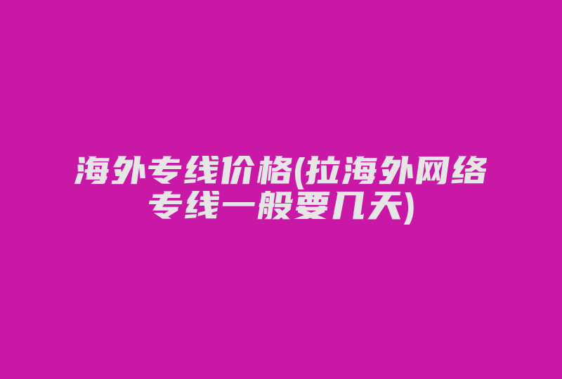 海外专线价格(拉海外网络专线一般要几天)-国际网络专线