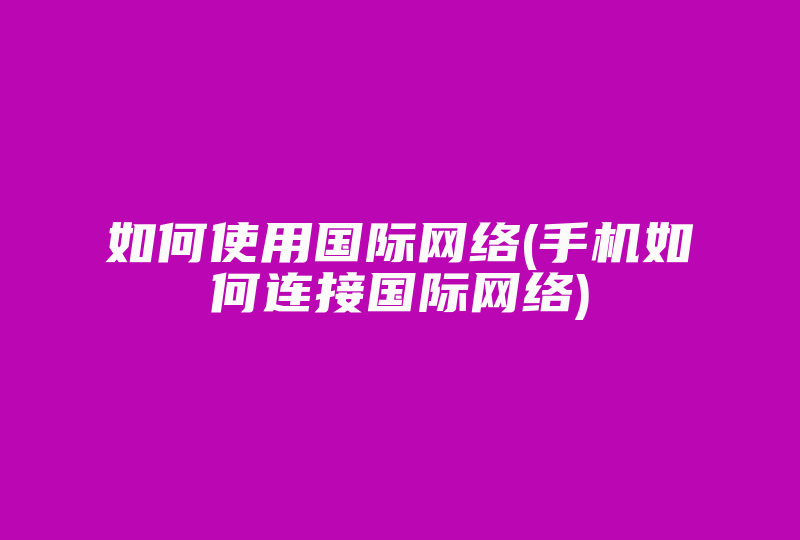 如何使用国际网络(手机如何连接国际网络)-国际网络专线