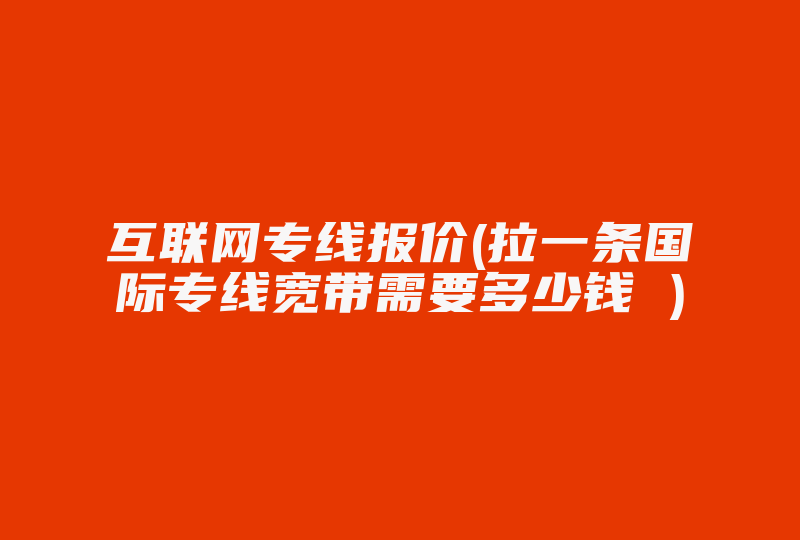 互联网专线报价(拉一条国际专线宽带需要多少钱 )-国际网络专线