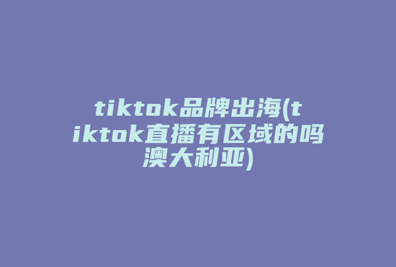 tiktok品牌出海(tiktok直播有区域的吗澳大利亚)-国际网络专线