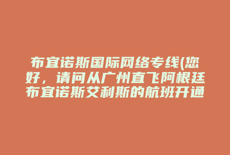 布宜诺斯国际网络专线(您好，请问从广州直飞阿根廷布宜诺斯艾利斯的航班开通了吗 )-国际网络专线