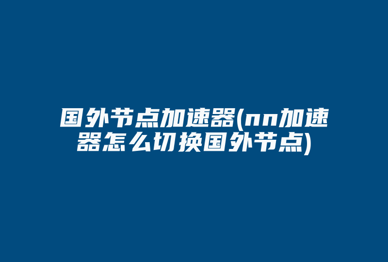 国外节点加速器(nn加速器怎么切换国外节点)-国际网络专线