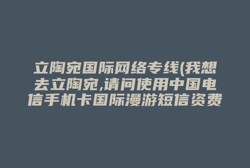 立陶宛国际网络专线(我想去立陶宛,请问使用中国电信手机卡国际漫游短信资费多少钱 )-国际网络专线