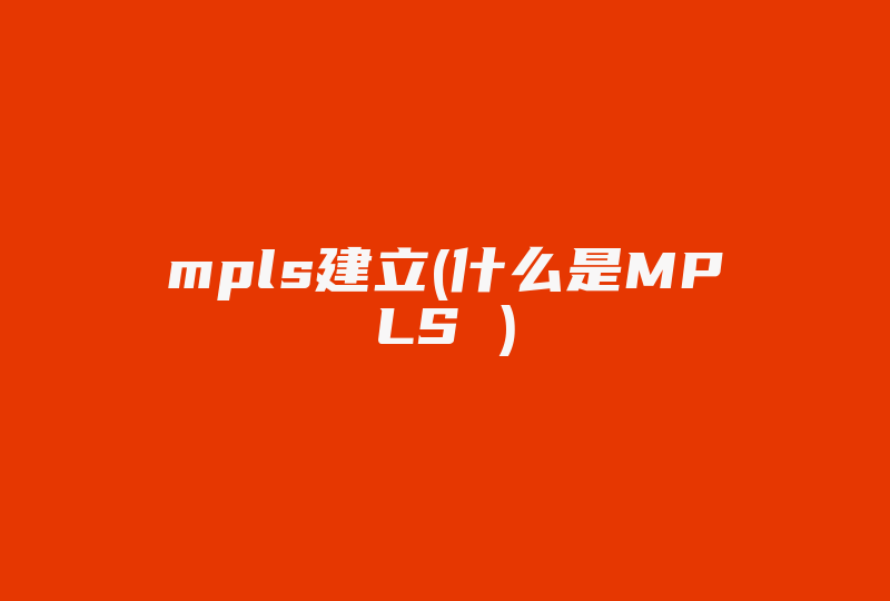 mpls建立(什么是MPLS )-国际网络专线