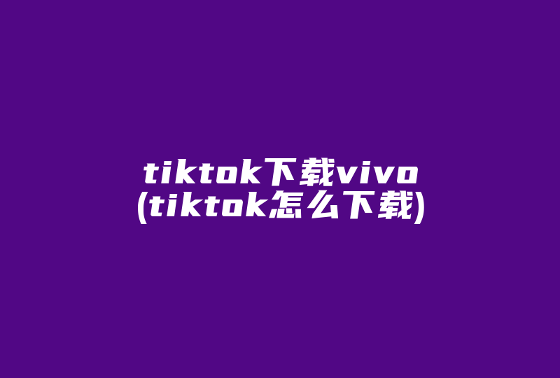 tiktok下载vivo(tiktok怎么下载)-国际网络专线