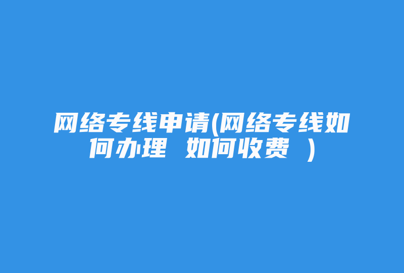 网络专线申请(网络专线如何办理 如何收费 )-国际网络专线