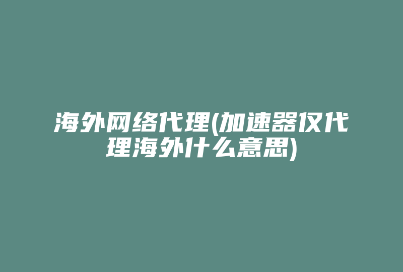 海外网络代理(加速器仅代理海外什么意思)-国际网络专线