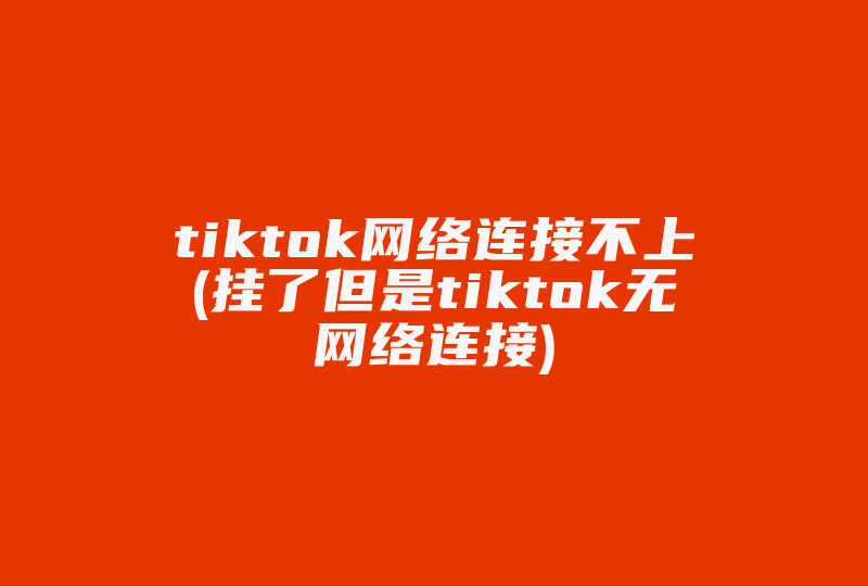 tiktok网络连接不上(挂了但是tiktok无网络连接)-国际网络专线