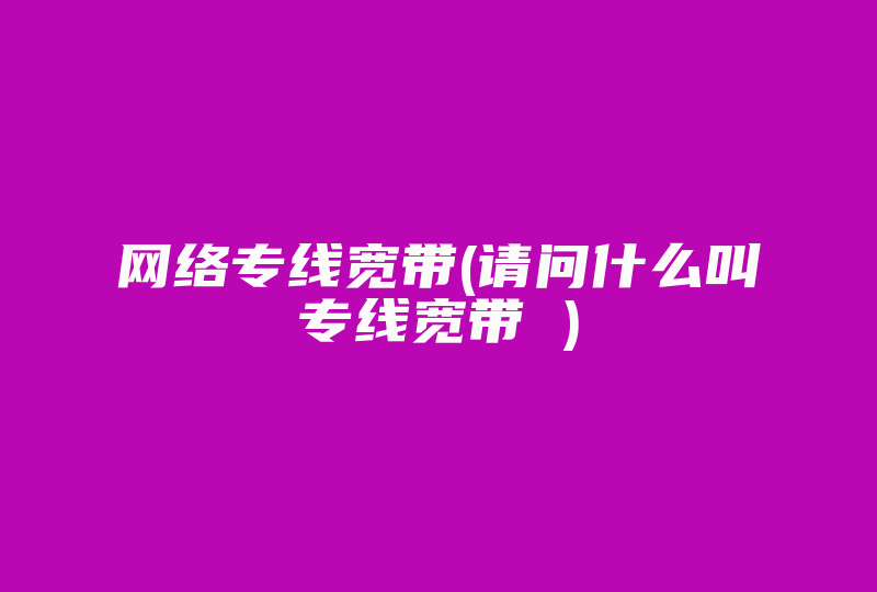 网络专线宽带(请问什么叫专线宽带 )-国际网络专线