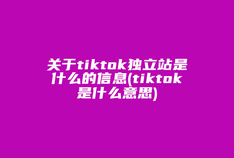 关于tiktok独立站是什么的信息(tiktok是什么意思)-国际网络专线