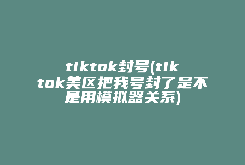 tiktok封号(tiktok美区把我号封了是不是用模拟器关系)-国际网络专线