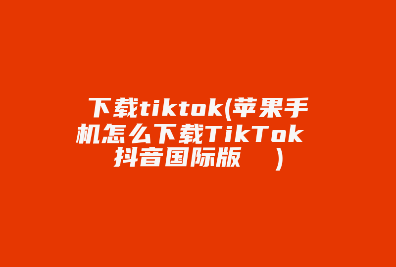 下载tiktok(苹果手机怎么下载TikTok 抖音国际版  )-国际网络专线