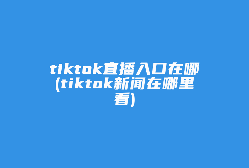 tiktok直播入口在哪(tiktok新闻在哪里看)-国际网络专线