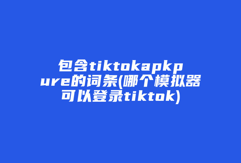 包含tiktokapkpure的词条(哪个模拟器可以登录tiktok)-国际网络专线