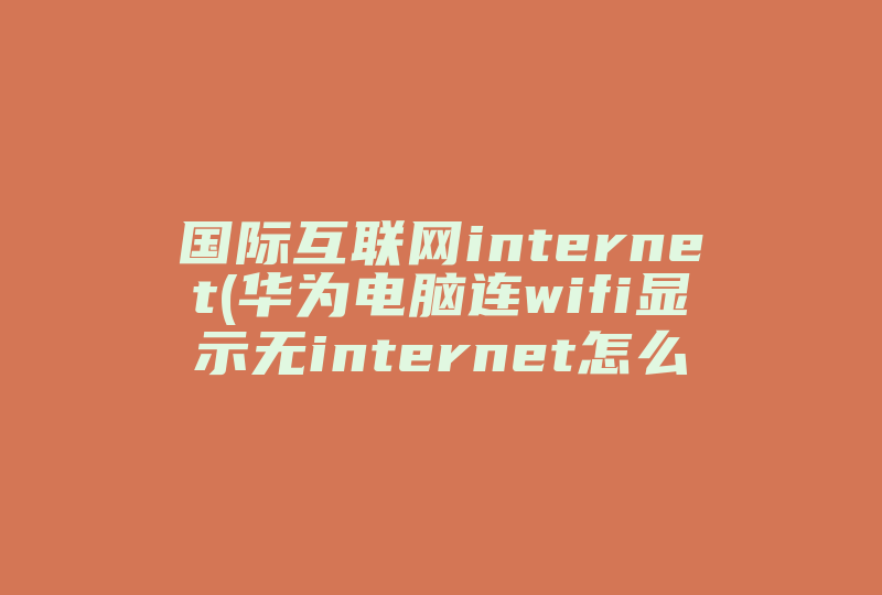 国际互联网internet(华为电脑连wifi显示无internet怎么办)-国际网络专线