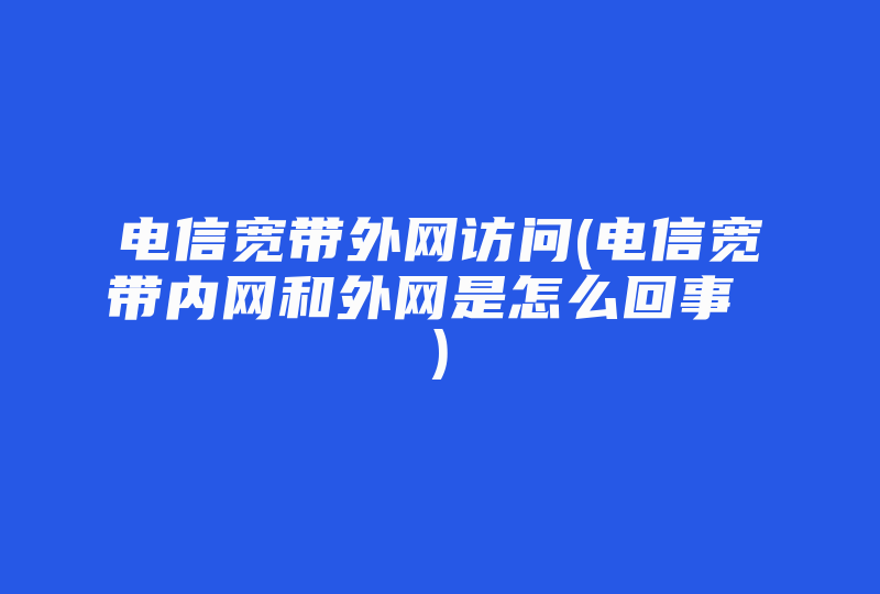 电信宽带外网访问(电信宽带内网和外网是怎么回事 )-国际网络专线