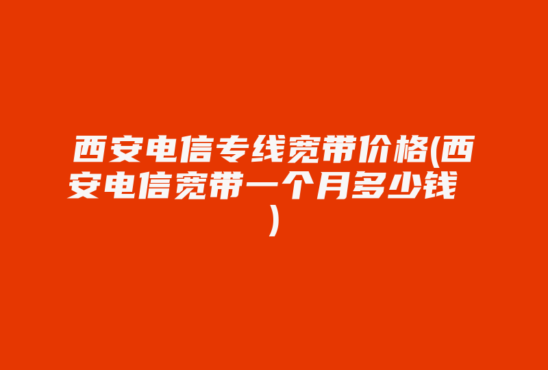 西安电信专线宽带价格(西安电信宽带一个月多少钱 )-国际网络专线