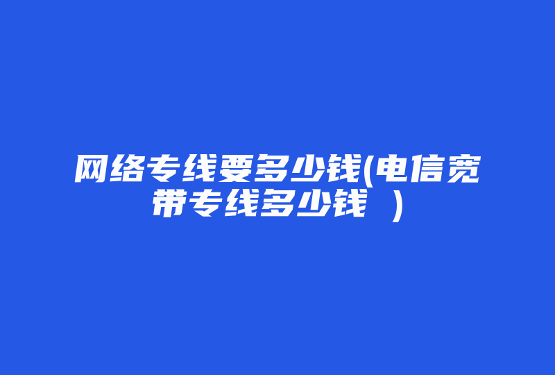 网络专线要多少钱(电信宽带专线多少钱 )-国际网络专线