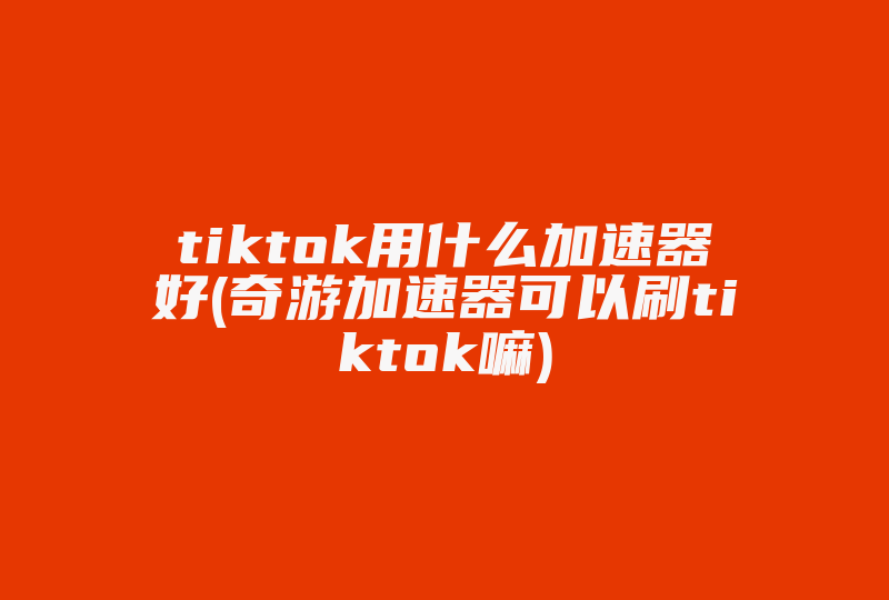 tiktok用什么加速器好(奇游加速器可以刷tiktok嘛)-国际网络专线