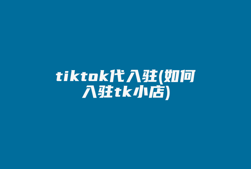 tiktok代入驻(如何入驻tk小店)-国际网络专线