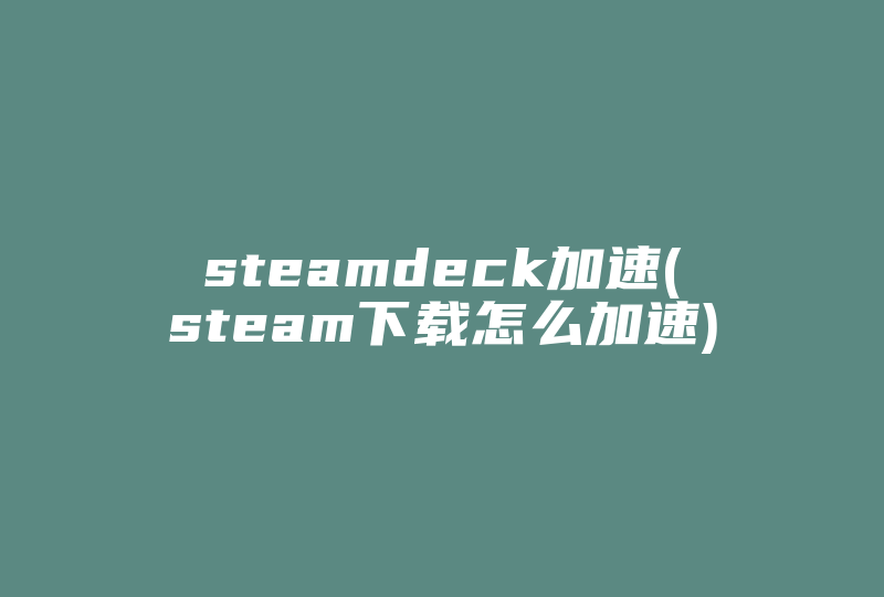 steamdeck加速(steam下载怎么加速)-国际网络专线