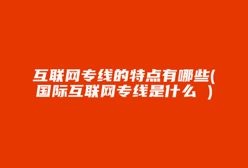 互联网专线的特点有哪些(国际互联网专线是什么 )-国际网络专线