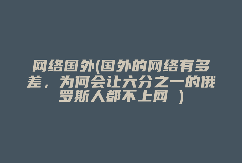 网络国外(国外的网络有多差，为何会让六分之一的俄罗斯人都不上网 )-国际网络专线