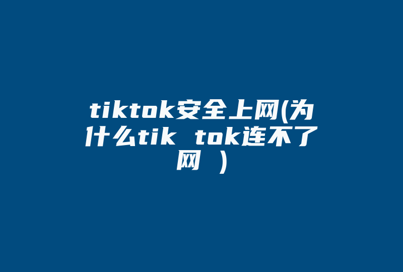 tiktok安全上网(为什么tik tok连不了网 )-国际网络专线