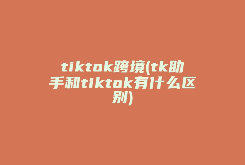 tiktok跨境(tk助手和tiktok有什么区别)-国际网络专线