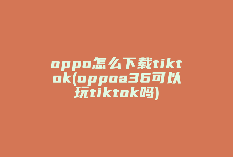 oppo怎么下载tiktok(oppoa36可以玩tiktok吗)-国际网络专线