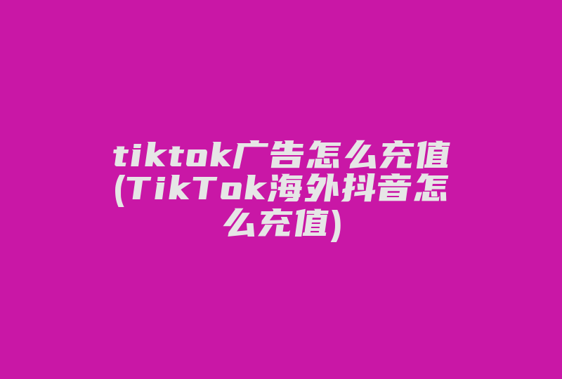 tiktok广告怎么充值(TikTok海外抖音怎么充值)-国际网络专线