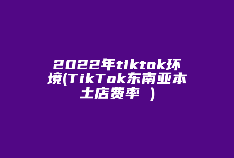 2022年tiktok环境(TikTok东南亚本土店费率 )-国际网络专线