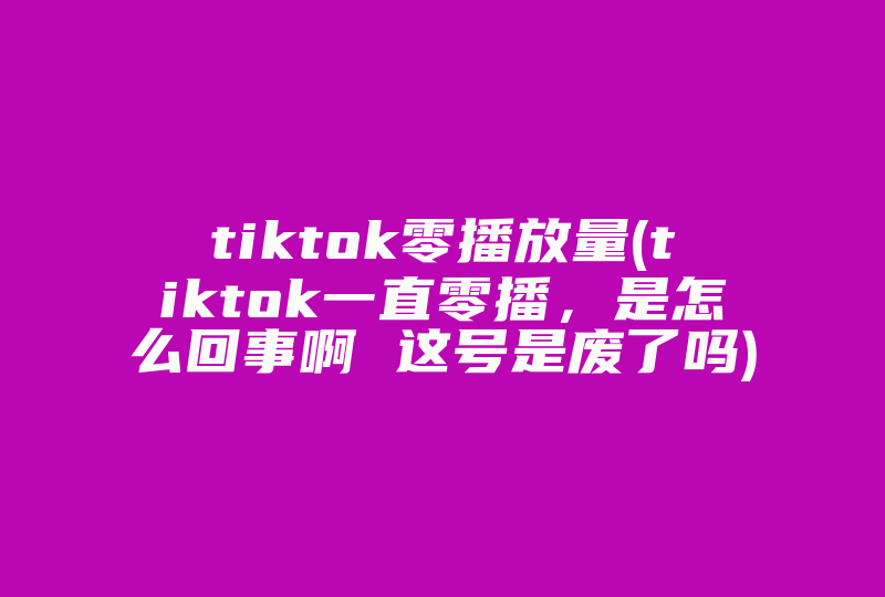tiktok零播放量(tiktok一直零播，是怎么回事啊 这号是废了吗)-国际网络专线