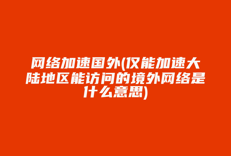 网络加速国外(仅能加速大陆地区能访问的境外网络是什么意思)-国际网络专线