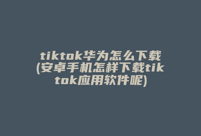 tiktok华为怎么下载(安卓手机怎样下载tiktok应用软件呢)-国际网络专线