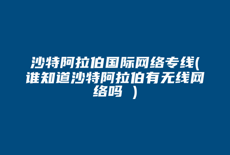 沙特阿拉伯国际网络专线(谁知道沙特阿拉伯有无线网络吗 )-国际网络专线