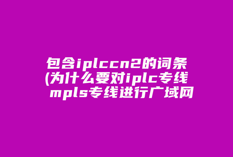 包含iplccn2的词条(为什么要对iplc专线 mpls专线进行广域网优化)-国际网络专线