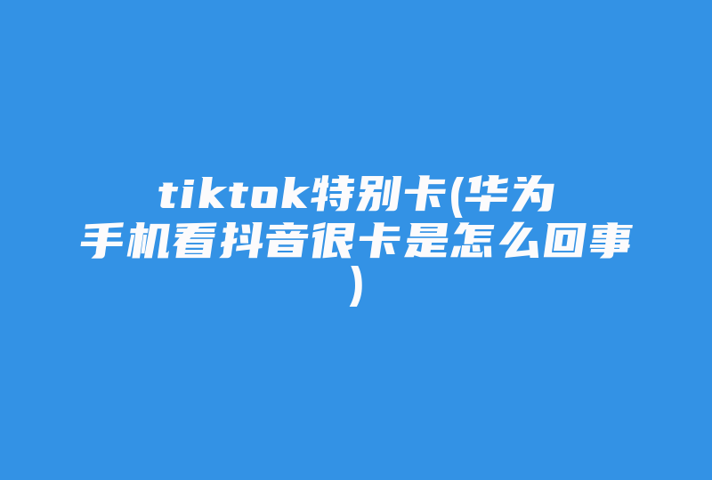 tiktok特别卡(华为手机看抖音很卡是怎么回事)-国际网络专线