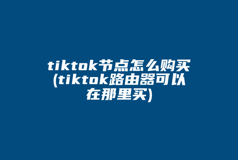 tiktok节点怎么购买(tiktok路由器可以在那里买)-国际网络专线