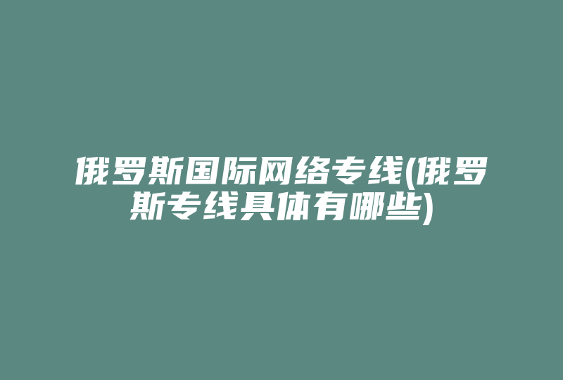 俄罗斯国际网络专线(俄罗斯专线具体有哪些)-国际网络专线