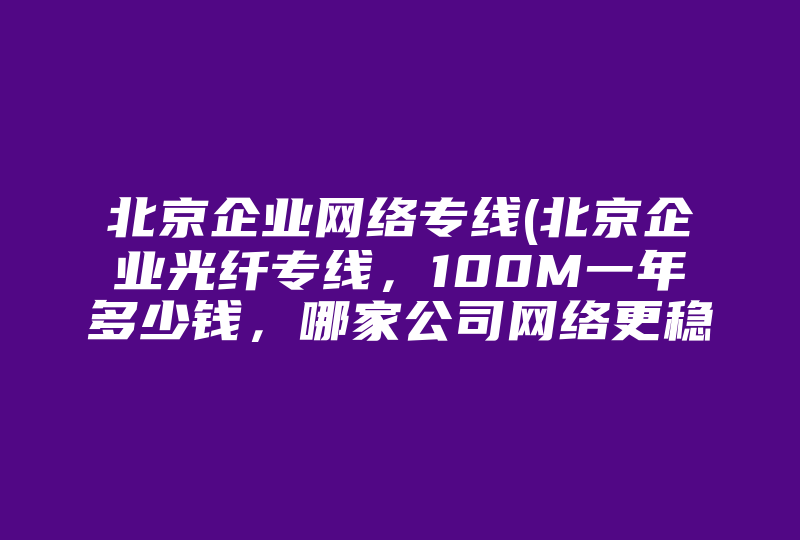 北京企业网络专线(北京企业光纤专线，100M一年多少钱，哪家公司网络更稳定 )-国际网络专线