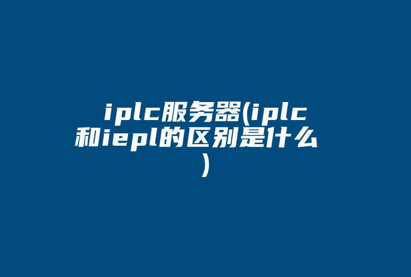 iplc服务器(iplc和iepl的区别是什么 )-国际网络专线