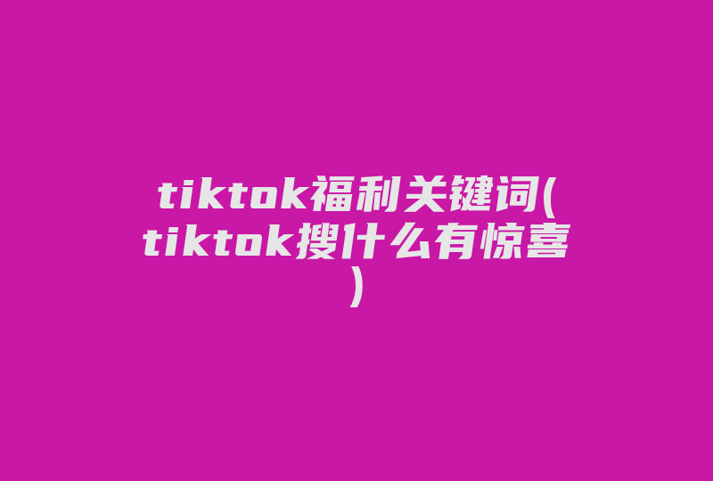 tiktok福利关键词(tiktok搜什么有惊喜)-国际网络专线